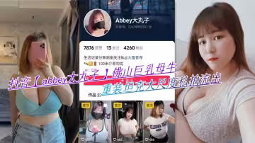 抖音【abbey大丸子】佛山巨乳母牛，重裝坦克大尺度私拍流出