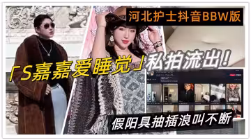 河北護士抖音BBW版【S嘉嘉愛睡覺】私拍流出！黑絲巨乳自慰高潮，假陽具抽插浪叫不斷