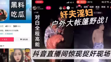 抖音直播間驚現捉姦現場！姦夫淫婦戶外大帳篷野戰！對白全程高能！