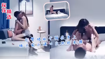 【探花精選】包臀裙妹子騎在身上，鏡頭前扣逼口交抱起來操