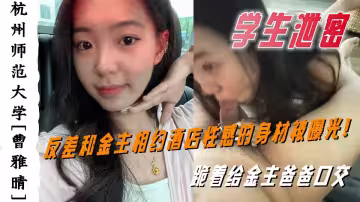 杭州師範大學【曹雅晴】和金主相約酒店性感的身材被曝光！跪著給金主爸爸口交