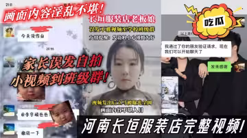 河南長垣服裝店完整視頻！家長誤發自拍小視頻到班級群！畫面內容淫亂不堪！