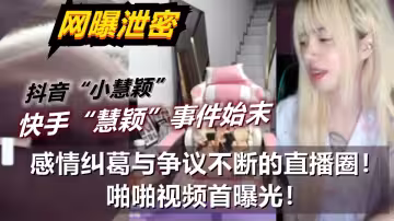 抖音【小慧穎】快手【慧穎】事件始末，感情糾葛與爭議不斷的直播圈！啪啪視頻首曝光！