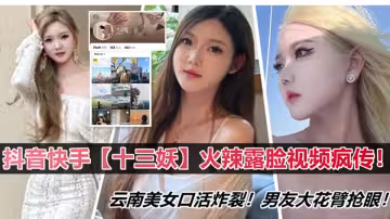 抖音快手【十三妖】火辣露臉視頻瘋傳！雲南美女口活炸裂！男友大花臂搶眼！