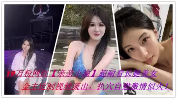 抖音19萬粉網紅【親親小渝】超耐看長腿美女，金主定製視頻流出 扒穴自慰激情似火！