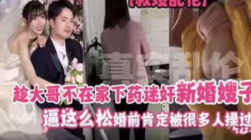 趁大哥不在家下藥迷奸新婚嫂子，逼這麼松，婚前肯定被很多人操過