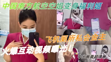 中國南方航空空姐變身福利姬，飛機廁所私會金主，火爆互動視頻曝光！中出畫面超清晰
