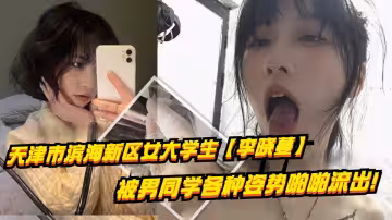 天津市濱海新區女大學生【李曉蔓】被男同學各種姿勢啪啪流出！這享受的目光真是爽爆！喜歡被調教成小母狗，身材是真誘人！