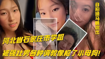 河北省石家莊市學姐 就讀於石家莊學院北校區，經常跟閨蜜討論強壯男的身材！不久就跟一名男的相約酒店！被強壯男各種調教像極了小母狗！
