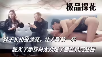 【極品探花】妹子長相很漂亮，讓人眼前一亮，脫光了那身材太勁爆了黑絲誘惑狂插