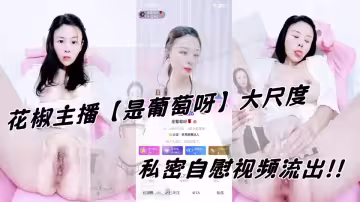 花椒主播【是葡萄呀】大尺度私密自慰視頻流出！！