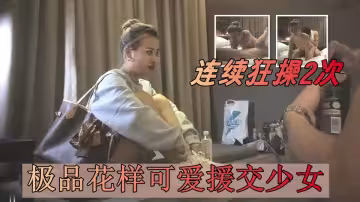 【極品探花】極品花樣可愛援交少女談感情啪啪，嬌嫩的身體連續狂操2次