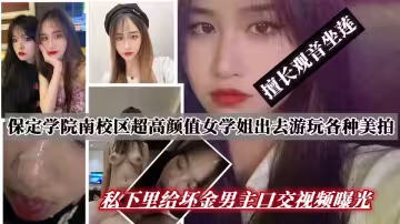 保定學院南校區超高顏值女學姐～出去遊玩各種美拍 私下裡給壞金男主口交，擅長觀音坐蓮，最後被無情內射 真是有錢任性 隨便干！