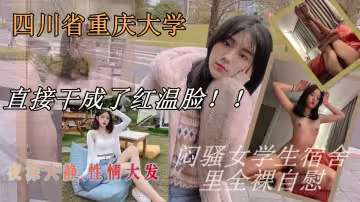 四川省重慶市重慶大學大二悶騷女學生，夜深人靜 性情大發 在宿舍里全裸自慰 漏出粉嫩嫩的穴穴手指猛插 直接干成了紅溫臉！！女孩喜歡找個有錢的小哥哥 能約