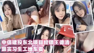 中信建投東北項目經理王德清跟實習生工地車震！展露母狗本色內射淫穴騷浪情景視頻曝光！