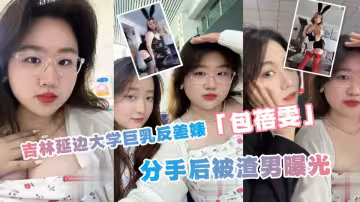 吉林延邊大學巨乳反差婊「包蓓雯」分手後被渣男曝光！肥逼自慰啪啪視頻流出！叫床聲竟讓人慾罷不能！