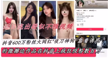 抖音600萬粉絲大網紅【夜刀神狗】小姐姐憑藉著自己的顏值和身材，靠著誘惑的微擦邊作品，在抖音上瘋狂吸粉數百萬，近日流出疑似不雅視頻