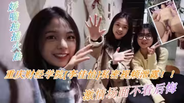 重慶財經學院【李佳怡】私密視頻泄露！！嬌喘抽插火熱，激情場面不看後悔