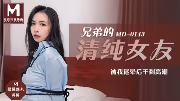 MD0143.蘇暢.兄弟的清純女友.被我迷暈後干到高潮