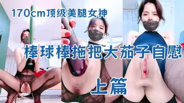 【170cm頂級美腿女神】棒球棒拖把大茄子自慰【上篇】開檔黑絲茄子插入，太大撐爆騷穴，站立拖把柄抽插，極其淫蕩太騷