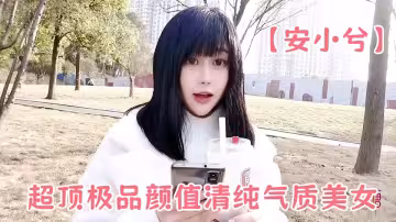 超頂極品顏值清純氣質美女【安小兮】女神賺零花錢的方式，靚麗俏臉舔舐肉棒一絕，口爆吞精超巨反差尤物