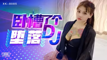 XK8085.臥槽了個墮落DJ.豪乳誘惑.爆操全身狂野紋身DJ.紋身女神覺醒