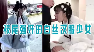 最新極品網紅美少女【小余】劇情演出被尾強姦的白絲漢服少女，深喉翹屌刮擦G點，精液灌滿騷穴滿滿的征服感