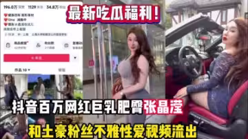 【熱門吃瓜】抖音 34W 粉絲網紅張晶瀅，巨乳肥臀與金主大哥一 V 一