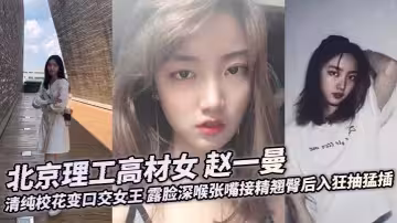 【某某門事件】北京理工高材女 趙一曼 清純校花變口交女王 露臉深喉張嘴接精翹臀後入狂抽猛插