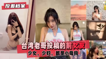 反差婊檔案台灣老哥投稿前女友少女少婦都是小母狗