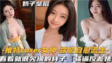 推特COSER女神露奶自慰流出看著就很欠操的樣子