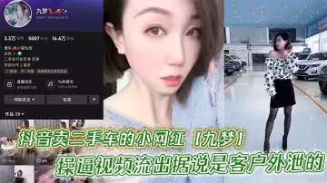 抖音賣二手車的小網紅【九夢】操逼視頻流出據說是客戶外泄的