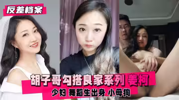 反差婊檔案鬍子哥勾搭良家系列姜柯少婦舞蹈生出身