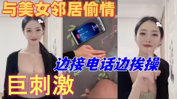 與美女鄰居偷情的時候她老公打電話查崗，邊接電話邊挨操，巨刺激