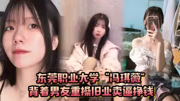 真是狗改不了吃屎！東莞職業大學「馮琪薇」背著男友重操舊業賣逼掙錢