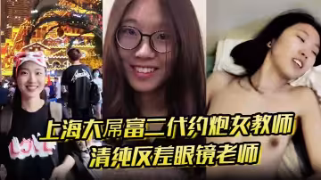 上海大屌富二代約炮女教師 清純反差眼鏡老師主動騎上去直至內射 快感爆棚