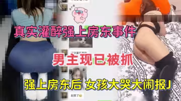 【真實灌醉強上女房東事件】灌醉女房東後強扒衣操逼女孩大哭大鬧報警了男主現已被抓