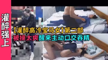 【灌醉強上】灌醉氣質高冷寶馬女神，插太爽中途醒來主動口交吞精