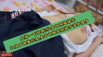 《迷奸系列》大神一下放倒2位女白領姐妹花,扒光了換著玩弄,先干白嫩大奶妹子淫水很多