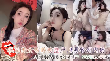 極品美女喝醉被撿屍,3男輪姦內射，大晚上的大街上公然撿屍！20歲美女被輪姦。