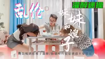 小舅子晚飯把嫂子和妹妹灌醉迷奸3p