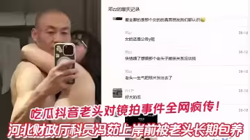 吃瓜抖音老頭對鏡拍事件全網瘋傳！河北財政廳科員馮茹上岸前被老頭長期包養