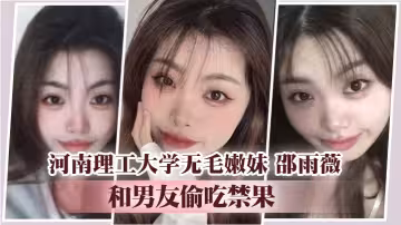 河南理工大學無毛嫩妹 邵雨薇 和男友偷吃禁果 平日裡的文靜女神到床上難掩淫蕩的一面
