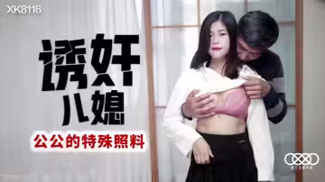 【丹丹】XK8116 誘姦兒媳 公公的特殊照顧