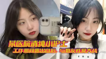 某醫院清純小護士_工作期間露出自拍，與炮友性愛大戰，無套狂艹，相當刺激