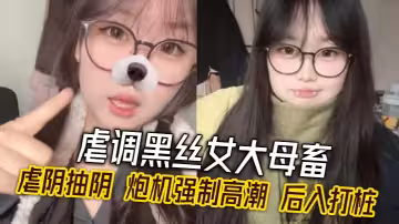 虐調黑絲女大母畜 虐陰抽陰 炮機強制高潮 後入打樁