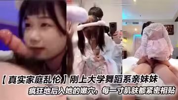 【真實家庭亂倫】剛上大學舞蹈系親妹妹_瘋狂地後入她的嫩穴，每一寸肌膚都緊密相貼
