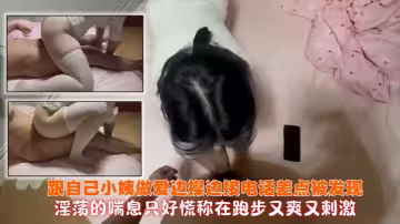 【精品亂倫】表妹圓圓 - 跟自己小姨做愛 邊操邊接電話差點被發現 淫蕩的喘息只好慌稱在跑步 又爽又刺激