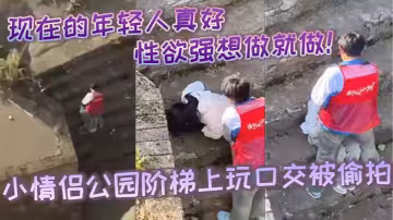 現在的年輕人真好，性生活性經驗都豐富，性慾強想做就做！小情侶公園階梯上玩口交被偷拍