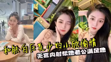 和膚白巨乳少婦小欣偷情，無套內射幫她老公滿足她